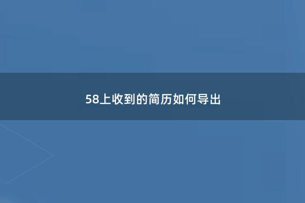 58上收到的简历如何导出