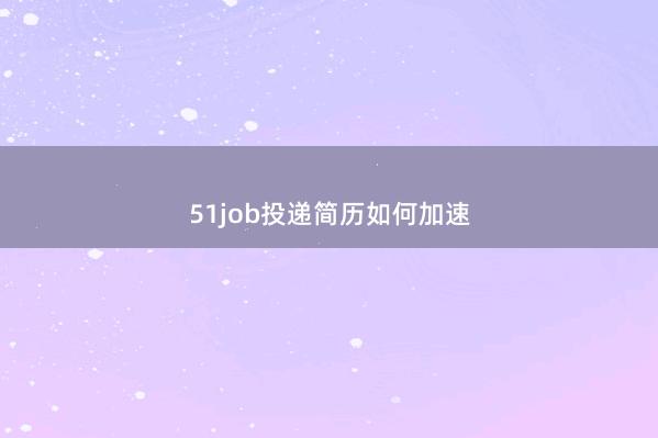51job投递简历如何加速