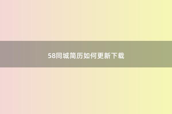 58同城简历如何更新下载