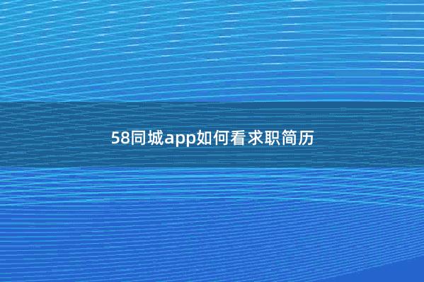 58同城app如何看求职简历