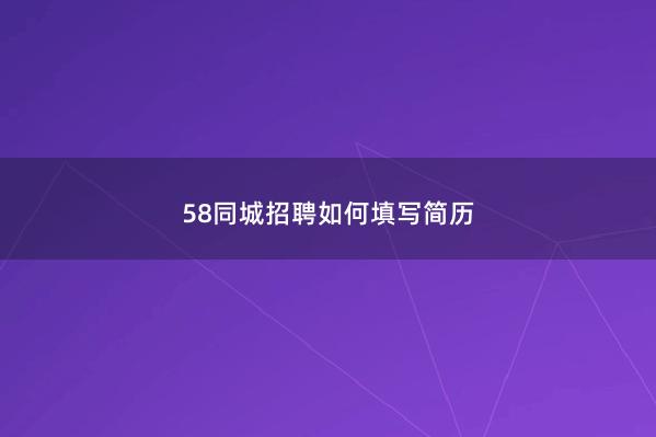 58同城招聘如何填写简历