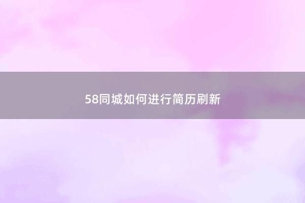 58同城如何进行简历刷新