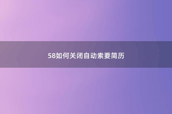 58如何关闭自动索要简历