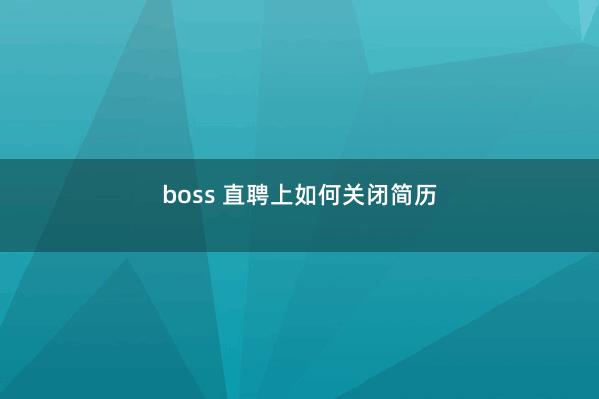 boss 直聘上如何关闭简历