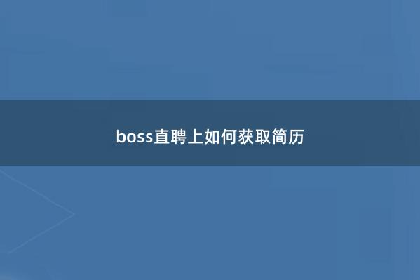boss直聘上如何获取简历
