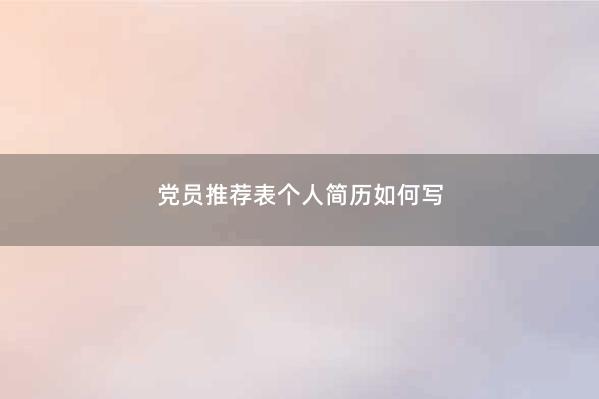 党员tuijian表个人简历如何写 