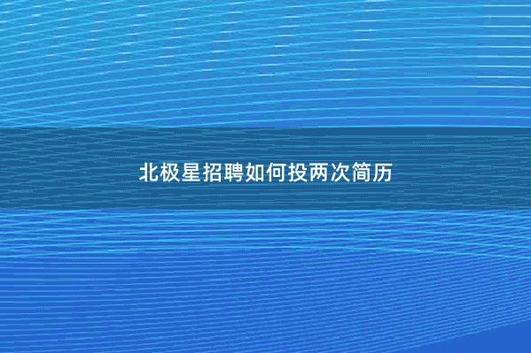 北极星招聘如何投两次简历 