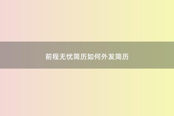 前程无忧简历如何外发简历 