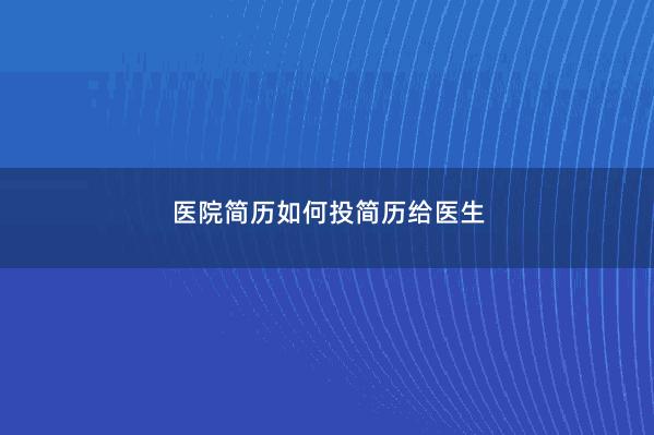 医院简历如何投简历给医生 