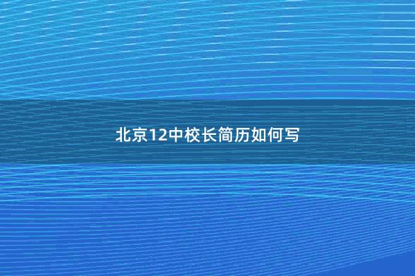 北京12中校长简历如何写