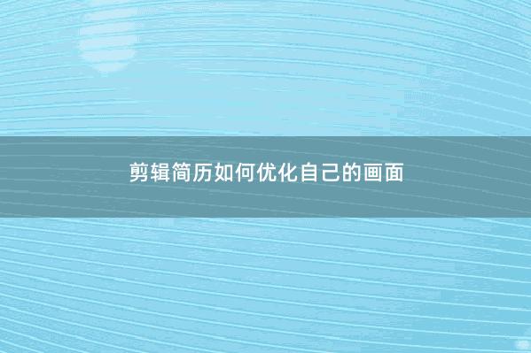 剪辑简历如何优化自己的画面 