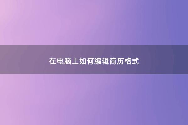 在电脑上如何编辑简历格式 