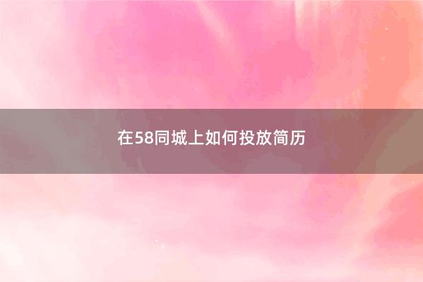 在58同城上如何投放简历 