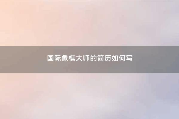 guoji象棋大师的简历如何写