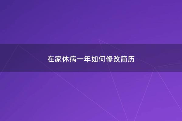 在家休病一年如何修改简历 