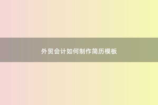 外贸会计如何制作简历模板 