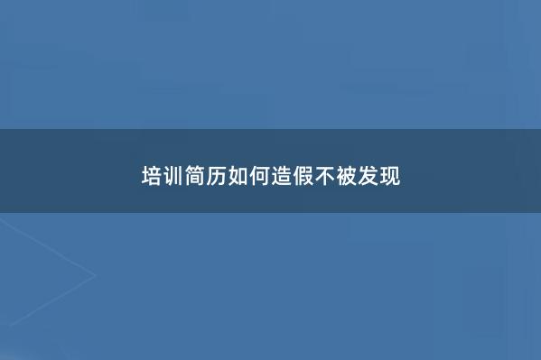培训简历如何造假不被发现 
