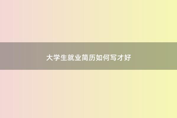 大学生就业简历如何写才好 