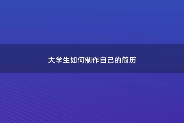 大学生如何制作自己的简历 