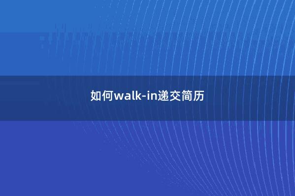 如何walk-in递交简历 
