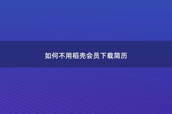 如何不用稻壳会员下载简历