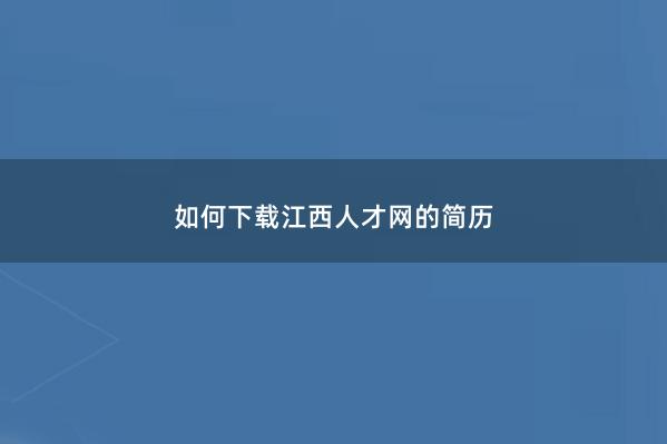 如何下载江西人才网的简历