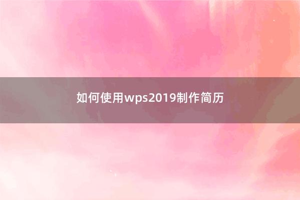 如何使用wps2019制作简历 
