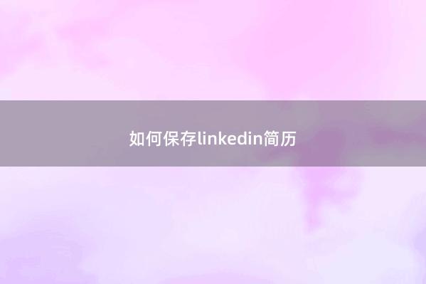 如何保存linkedin简历 