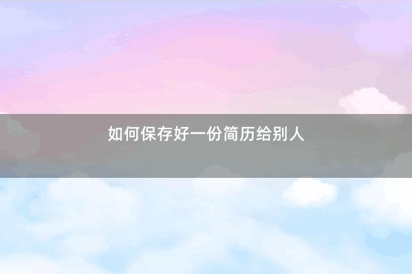 如何保存好一份简历给别人 